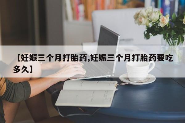 打胎药怎么买【妊娠三个月打胎药,妊娠三个月打胎药要吃多久】