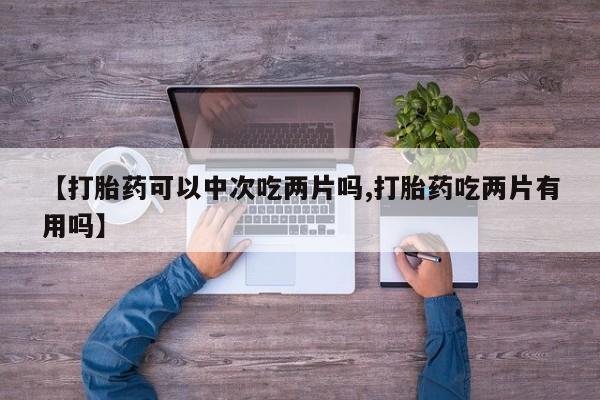 打胎药怎么买【打胎药可以中次吃两片吗,打胎药吃两片有用吗】