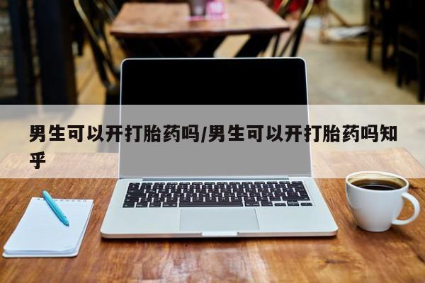打胎药怎么买男生可以开打胎药吗/男生可以开打胎药吗知乎