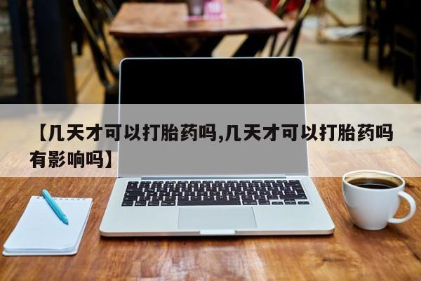 打胎药怎么买【几天才可以打胎药吗,几天才可以打胎药吗有影响吗】