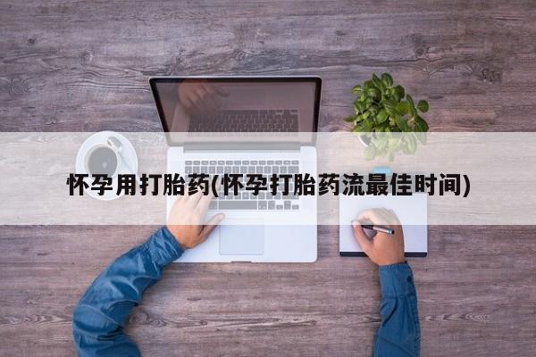 打胎药怎么买怀孕用打胎药(怀孕打胎药流最佳时间)