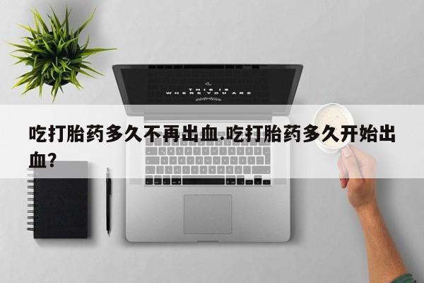 打胎药怎么买吃打胎药多久不再出血.吃打胎药多久开始出血？