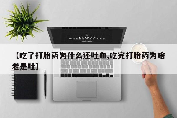 打胎药怎么买【吃了打胎药为什么还吐血,吃完打胎药为啥老是吐】