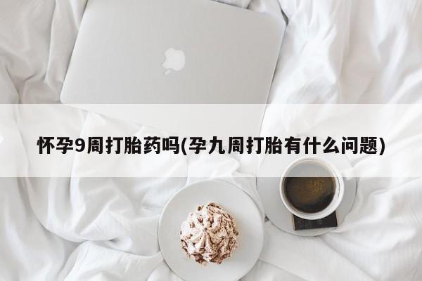 打胎药怎么买怀孕9周打胎药吗(孕九周打胎有什么问题)