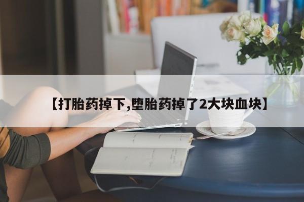 打胎药怎么买【打胎药掉下,堕胎药掉了2大块血块】