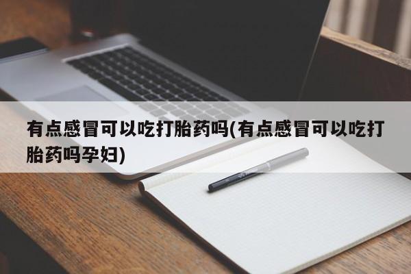 打胎药怎么买有点感冒可以吃打胎药吗(有点感冒可以吃打胎药吗孕妇)