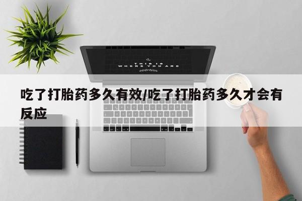 打胎药怎么买吃了打胎药多久有效/吃了打胎药多久才会有反应