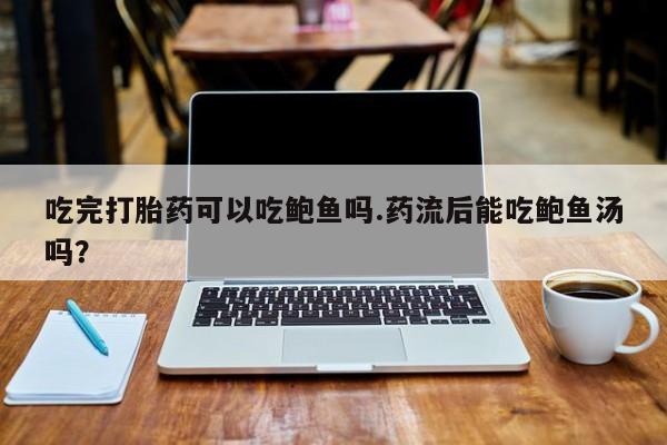 打胎药怎么买吃完打胎药可以吃鲍鱼吗.药流后能吃鲍鱼汤吗？