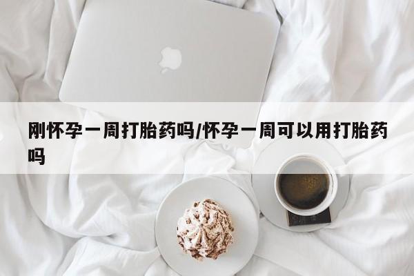 打胎药怎么买刚怀孕一周打胎药吗/怀孕一周可以用打胎药吗