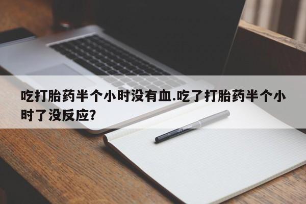 打胎药怎么买吃打胎药半个小时没有血.吃了打胎药半个小时了没反应？