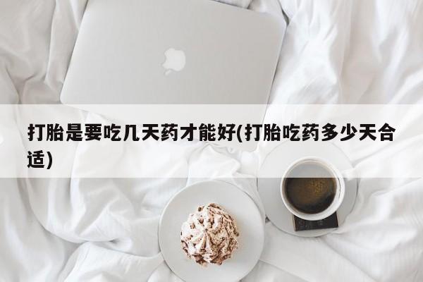 打胎药怎么买打胎是要吃几天药才能好(打胎吃药多少天合适)