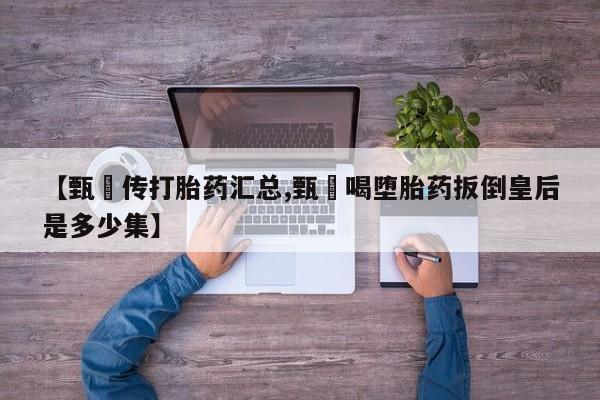 打胎药怎么买【甄嬛传打胎药汇总,甄嬛喝堕胎药扳倒皇后是多少集】