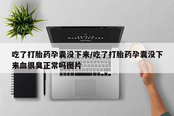 打胎药怎么买吃了打胎药孕囊没下来/吃了打胎药孕囊没下来血很臭正常吗图片