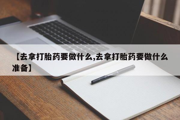 打胎药怎么买【去拿打胎药要做什么,去拿打胎药要做什么准备】