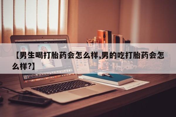打胎药怎么买【男生喝打胎药会怎么样,男的吃打胎药会怎么样?】