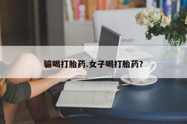打胎药怎么买骗喝打胎药.女子喝打胎药？