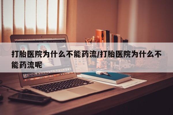 打胎药怎么买打胎医院为什么不能药流/打胎医院为什么不能药流呢