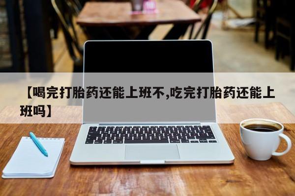 打胎药怎么买【喝完打胎药还能上班不,吃完打胎药还能上班吗】