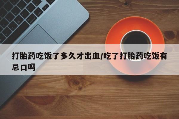 打胎药怎么买打胎药吃饭了多久才出血/吃了打胎药吃饭有忌口吗