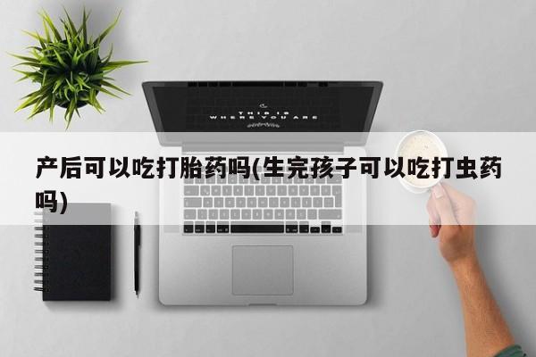 打胎药怎么买产后可以吃打胎药吗(生完孩子可以吃打虫药吗)
