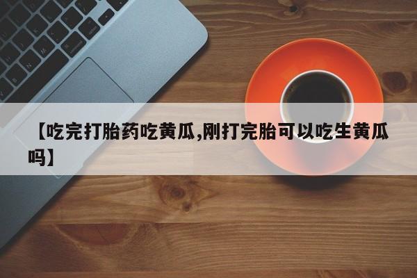 打胎药怎么买【吃完打胎药吃黄瓜,刚打完胎可以吃生黄瓜吗】