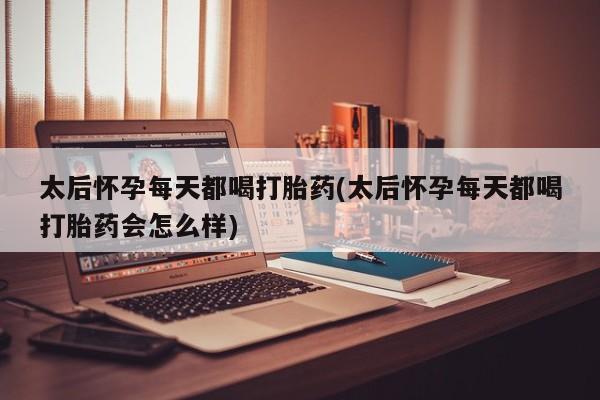 打胎药怎么买太后怀孕每天都喝打胎药(太后怀孕每天都喝打胎药会怎么样)
