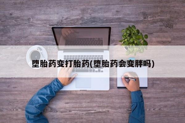 打胎药怎么买堕胎药变打胎药(堕胎药会变胖吗)
