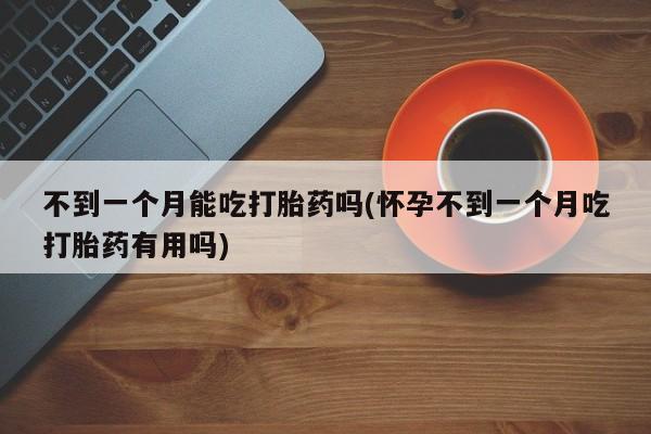 打胎药怎么买不到一个月能吃打胎药吗(怀孕不到一个月吃打胎药有用吗)