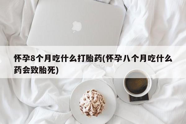 打胎药怎么买怀孕8个月吃什么打胎药(怀孕八个月吃什么药会致胎死)