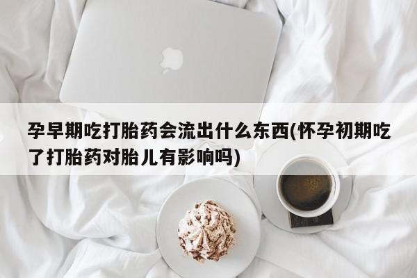 打胎药怎么买孕早期吃打胎药会流出什么东西(怀孕初期吃了打胎药对胎儿有影响吗)