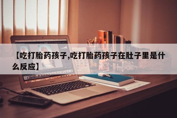 打胎药怎么买【吃打胎药孩子,吃打胎药孩子在肚子里是什么反应】