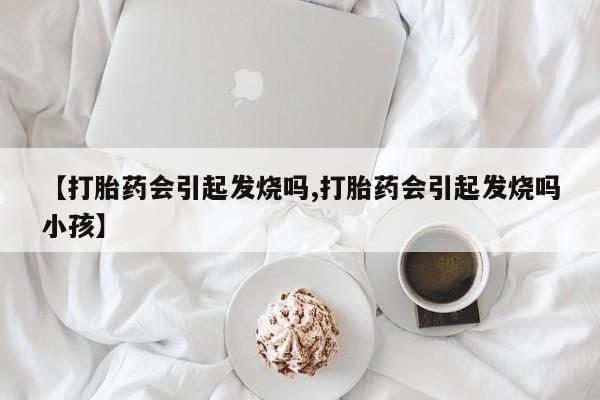 打胎药怎么买【打胎药会引起发烧吗,打胎药会引起发烧吗小孩】