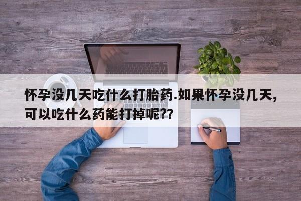 打胎药怎么买怀孕没几天吃什么打胎药.如果怀孕没几天,可以吃什么药能打掉呢?？