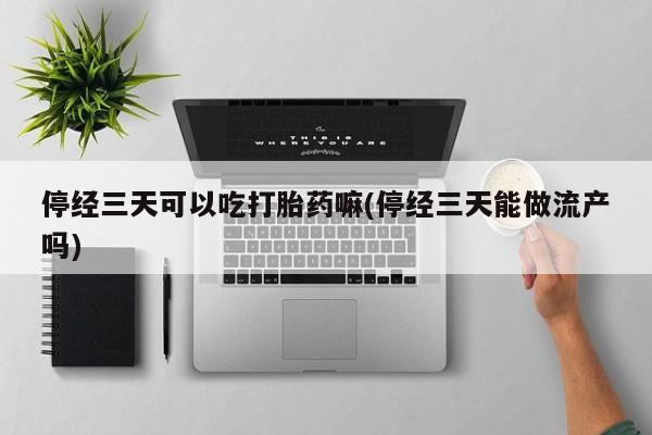 打胎药怎么买停经三天可以吃打胎药嘛(停经三天能做流产吗)