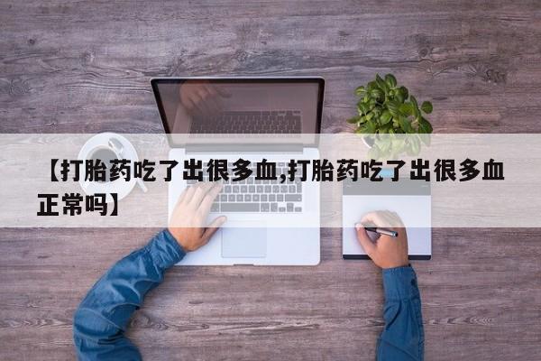 打胎药怎么买【打胎药吃了出很多血,打胎药吃了出很多血正常吗】