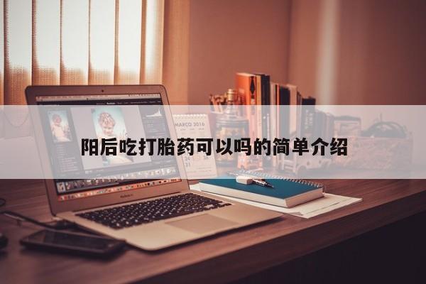 打胎药怎么买阳后吃打胎药可以吗的简单介绍