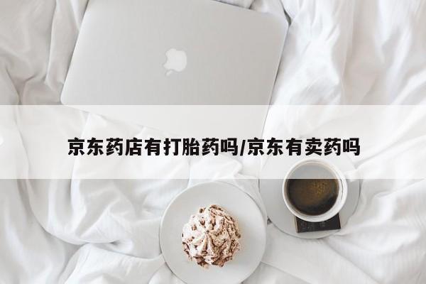 打胎药怎么买京东药店有打胎药吗/京东有卖药吗