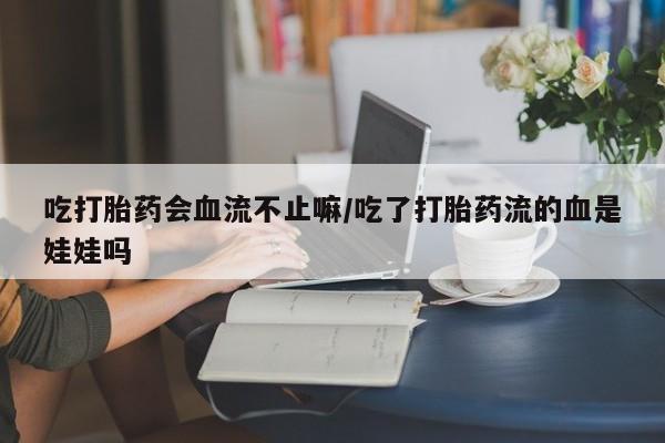 打胎药怎么买吃打胎药会血流不止嘛/吃了打胎药流的血是娃娃吗