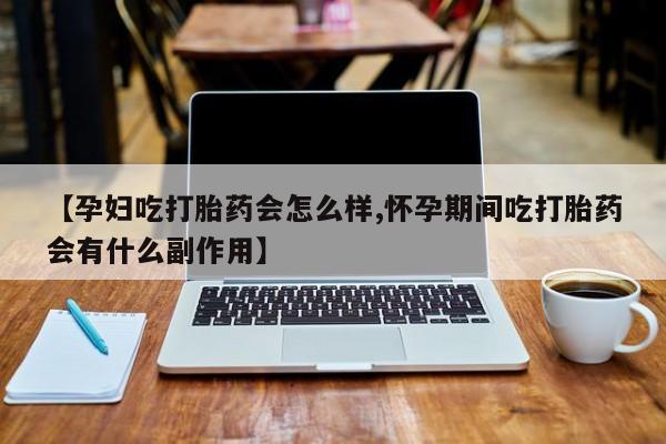打胎药怎么买【孕妇吃打胎药会怎么样,怀孕期间吃打胎药会有什么副作用】