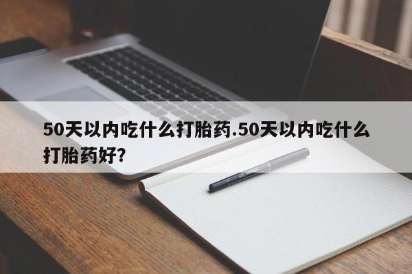 打胎药怎么买50天以内吃什么打胎药.50天以内吃什么打胎药好？