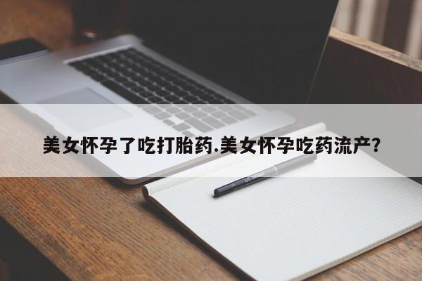 打胎药怎么买美女怀孕了吃打胎药.美女怀孕吃药流产？