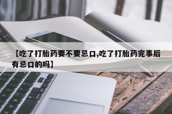 打胎药怎么买【吃了打胎药要不要忌口,吃了打胎药完事后有忌口的吗】