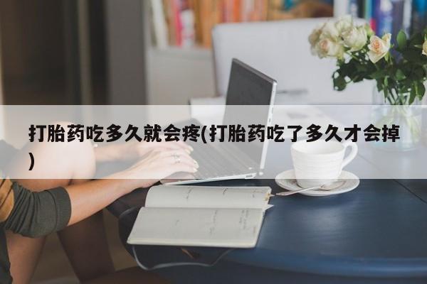 打胎药怎么买打胎药吃多久就会疼(打胎药吃了多久才会掉)
