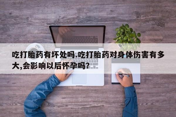 打胎药怎么买吃打胎药有坏处吗.吃打胎药对身体伤害有多大,会影响以后怀孕吗？