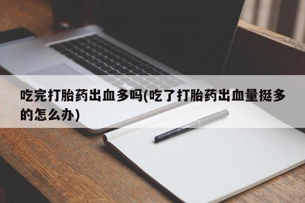打胎药怎么买吃完打胎药出血多吗(吃了打胎药出血量挺多的怎么办)