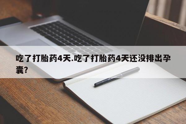 打胎药怎么买吃了打胎药4天.吃了打胎药4天还没排出孕囊？