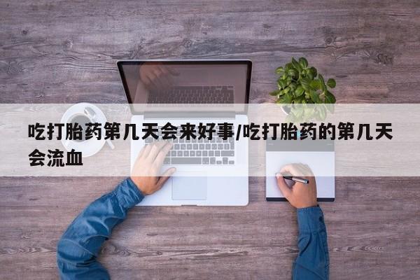 打胎药怎么买吃打胎药第几天会来好事/吃打胎药的第几天会流血