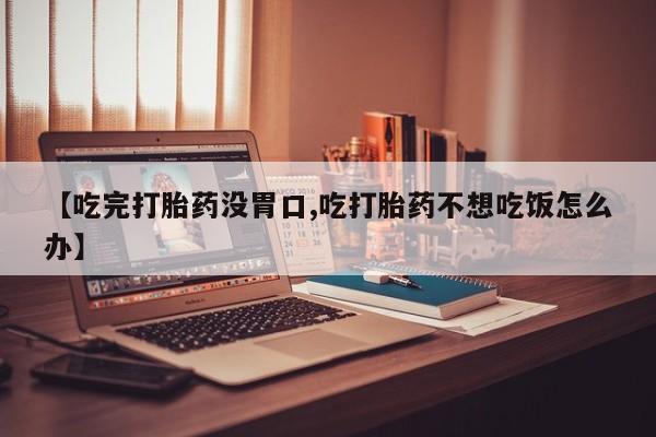 打胎药怎么买【吃完打胎药没胃口,吃打胎药不想吃饭怎么办】