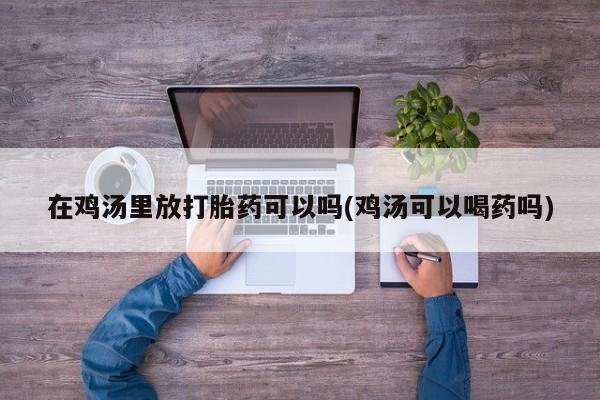 打胎药怎么买在鸡汤里放打胎药可以吗(鸡汤可以喝药吗)