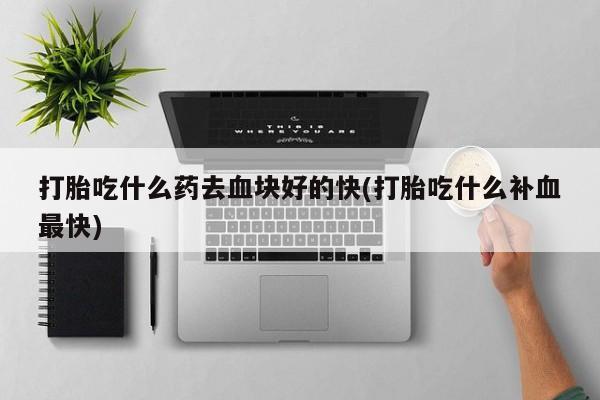 打胎药怎么买打胎吃什么药去血块好的快(打胎吃什么补血最快)